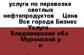 услуги по перевозке светлых нефтепродуктов  › Цена ­ 30 - Все города Бизнес » Услуги   . Владимирская обл.,Муромский р-н